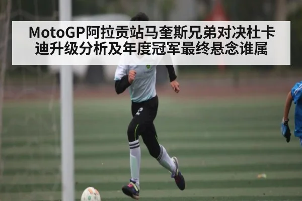 MotoGP阿拉贡站马奎斯兄弟对决杜卡迪升级分析及年度冠军最终悬念谁属