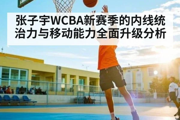 张子宇WCBA新赛季的内线统治力与移动能力全面升级分析