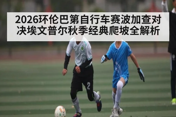 2026环伦巴第自行车赛波加查对决埃文普尔秋季经典爬坡全解析