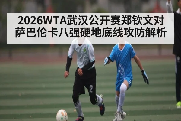 2026WTA武汉公开赛郑钦文对萨巴伦卡八强硬地底线攻防解析