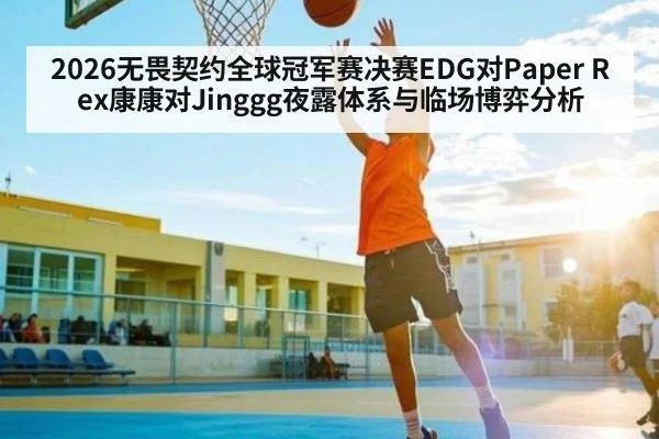2026无畏契约全球冠军赛决赛EDG对Paper Rex康康对Jinggg夜露体系与临场博弈分析