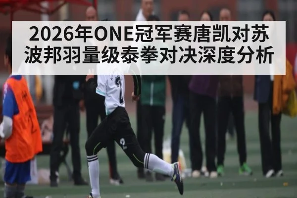 2026年ONE冠军赛唐凯对苏波邦羽量级泰拳对决深度分析