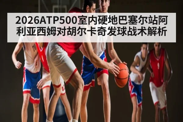 2026ATP500室内硬地巴塞尔站阿利亚西姆对胡尔卡奇发球战术解析